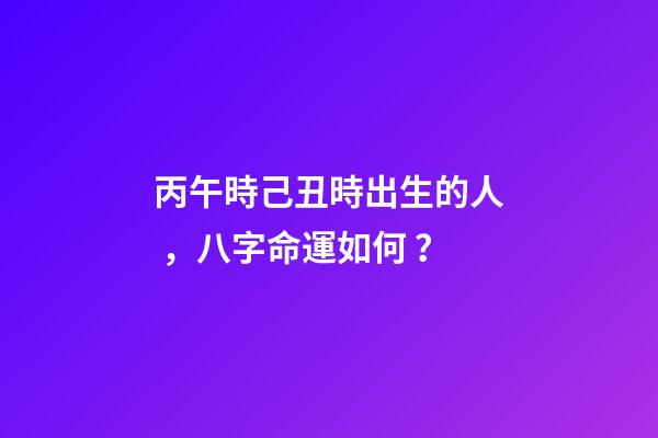 丙午時己丑時出生的人，八字命運如何？